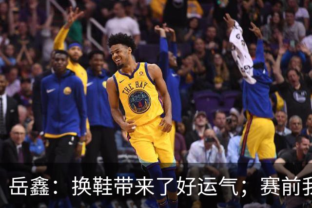 岳鑫：换鞋带来了好运气；赛前我跟莱昂纳多说肯定会给他助攻