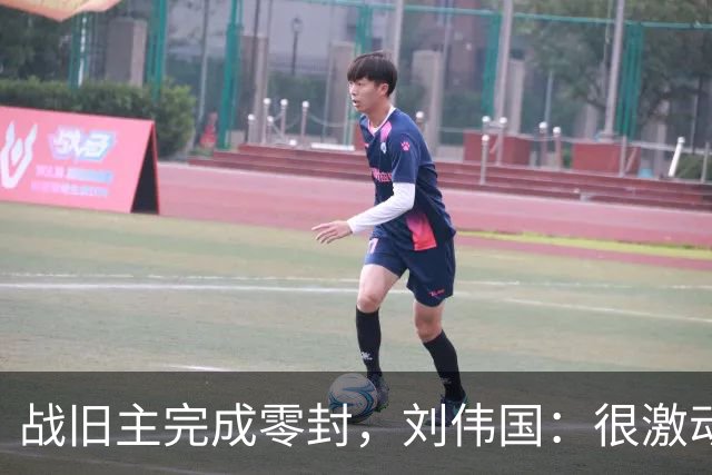 战旧主完成零封，刘伟国：很激动，团结和执行力是取胜的关键
